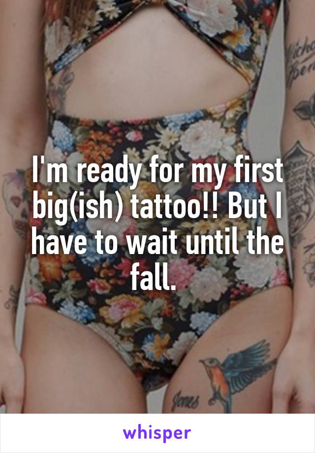 I'm ready for my first big(ish) tattoo!! But I have to wait until the fall. 