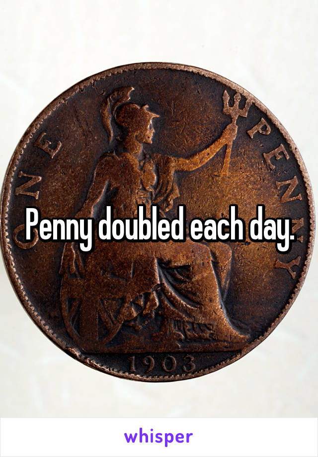 Penny doubled each day.