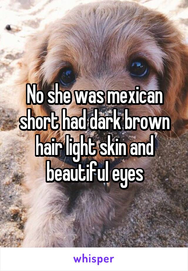 No she was mexican short had dark brown hair light skin and beautiful eyes