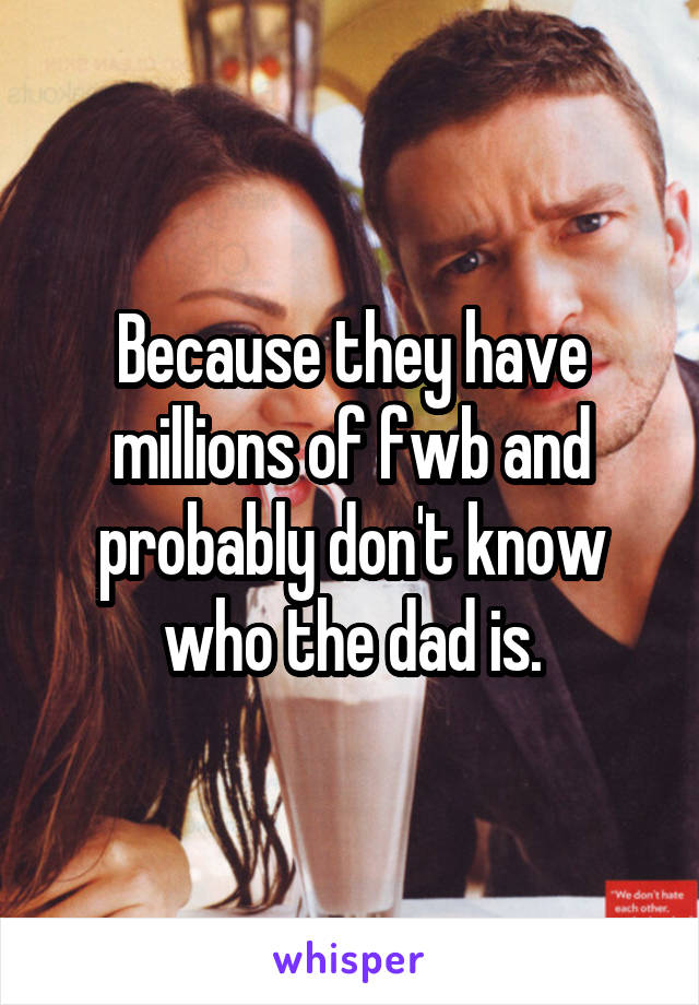 Because they have millions of fwb and probably don't know who the dad is.