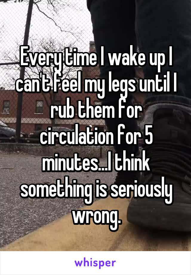 Every time I wake up I can't feel my legs until I rub them for circulation for 5 minutes...I think something is seriously wrong.