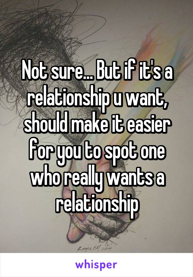 
Not sure... But if it's a relationship u want, should make it easier for you to spot one who really wants a relationship