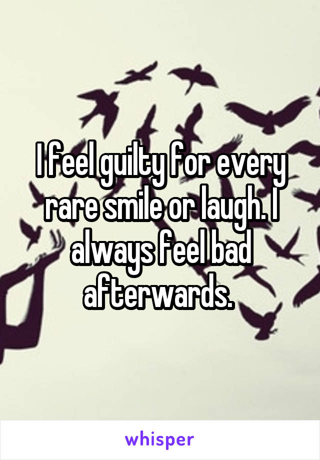 I feel guilty for every rare smile or laugh. I always feel bad afterwards. 