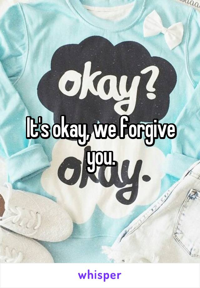 It's okay, we forgive you.