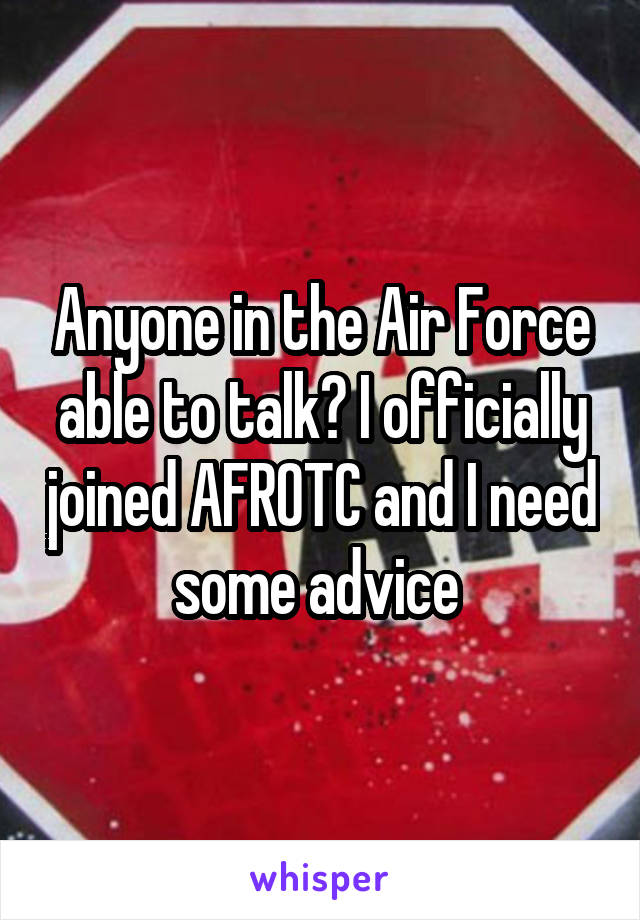 Anyone in the Air Force able to talk? I officially joined AFROTC and I need some advice 