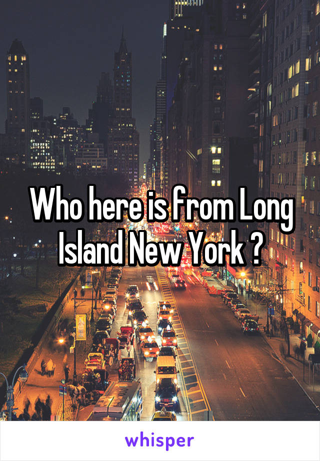 Who here is from Long Island New York ?