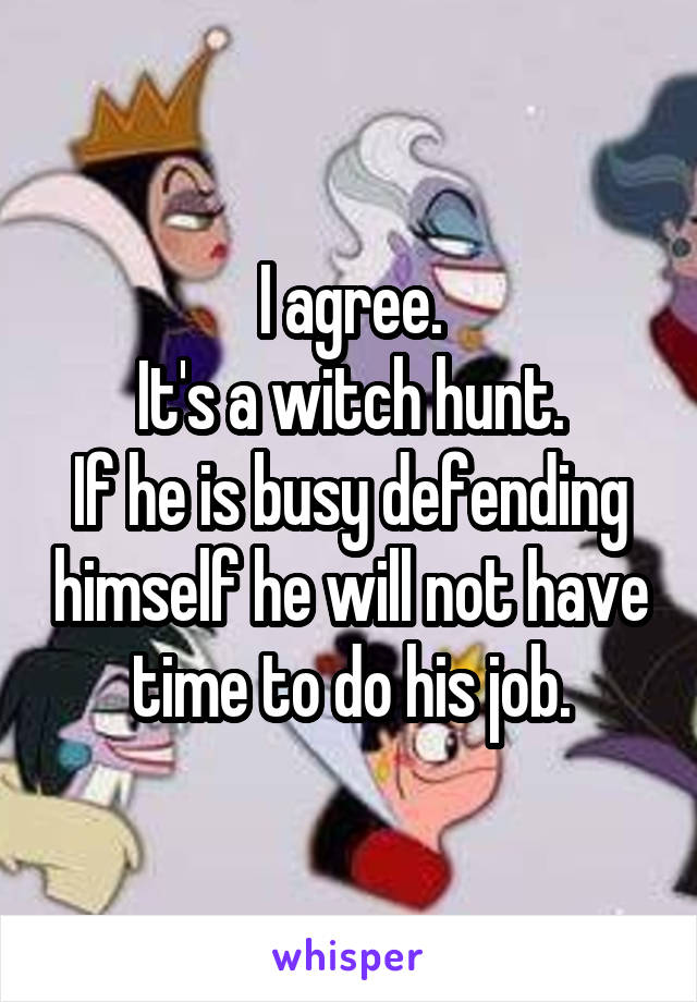 I agree.
It's a witch hunt.
If he is busy defending himself he will not have time to do his job.