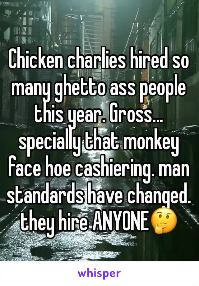 Chicken charlies hired so many ghetto ass people this year. Gross... specially that monkey face hoe cashiering. man standards have changed. they hire ANYONE🤔