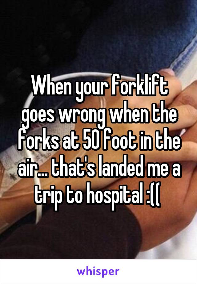 When your forklift goes wrong when the forks at 50 foot in the air... that's landed me a trip to hospital :(( 