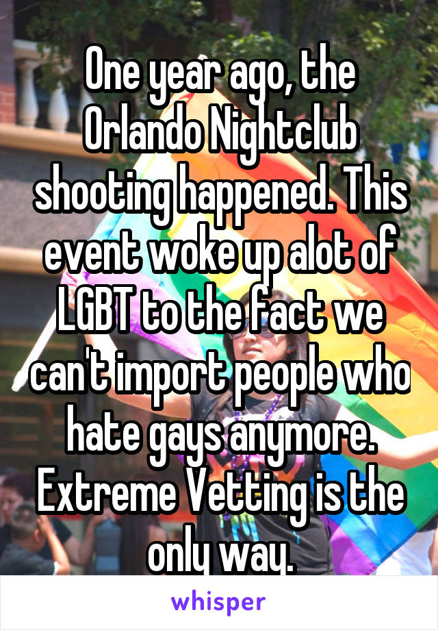 One year ago, the Orlando Nightclub shooting happened. This event woke up alot of LGBT to the fact we can't import people who hate gays anymore. Extreme Vetting is the only way.