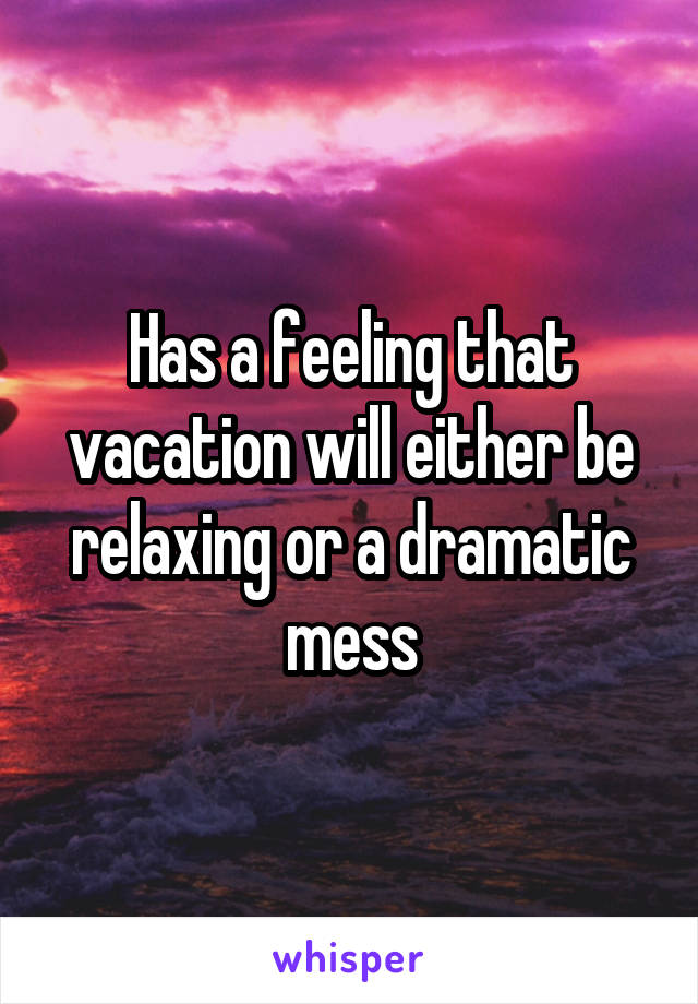 Has a feeling that vacation will either be relaxing or a dramatic mess