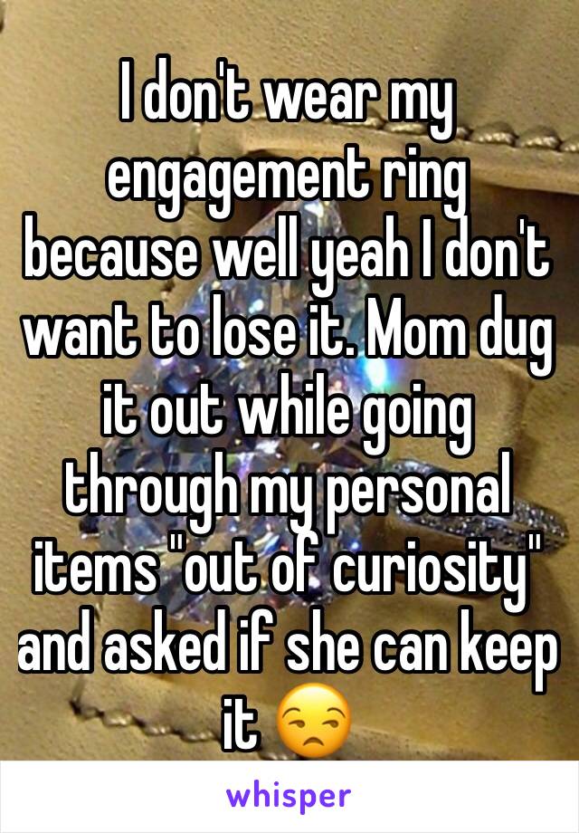 I don't wear my engagement ring because well yeah I don't want to lose it. Mom dug it out while going through my personal items "out of curiosity" and asked if she can keep it 😒