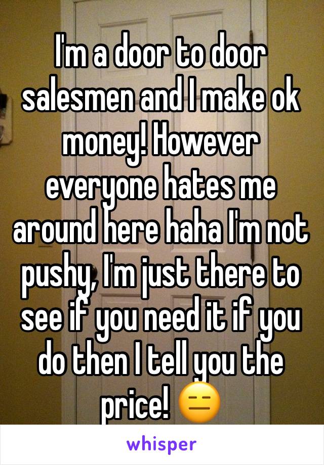 I'm a door to door salesmen and I make ok money! However everyone hates me around here haha I'm not pushy, I'm just there to see if you need it if you do then I tell you the price! 😑