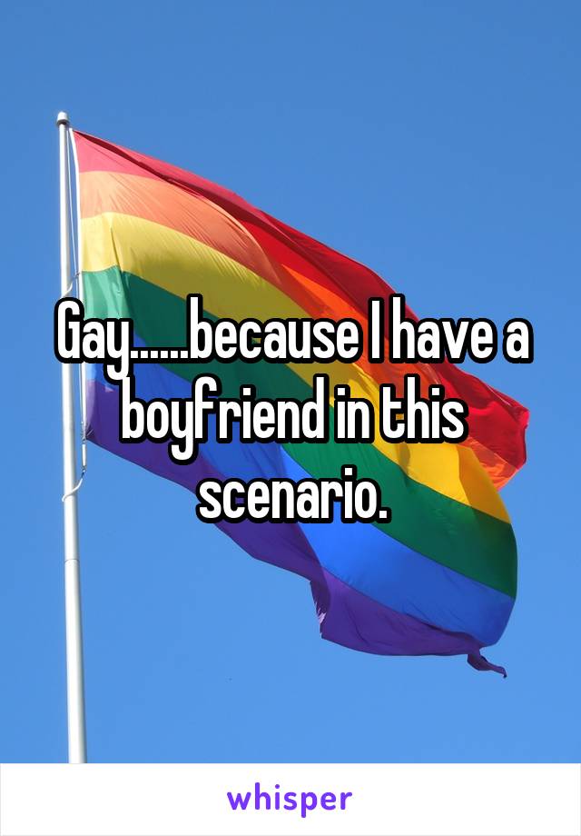 Gay......because I have a boyfriend in this scenario.