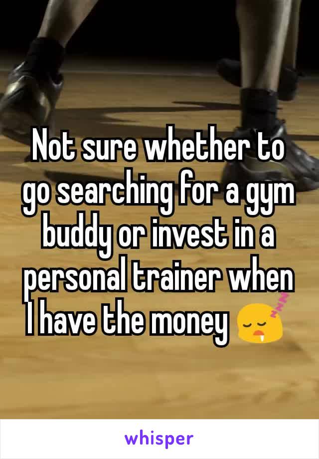 Not sure whether to go searching for a gym buddy or invest in a personal trainer when I have the money 😴