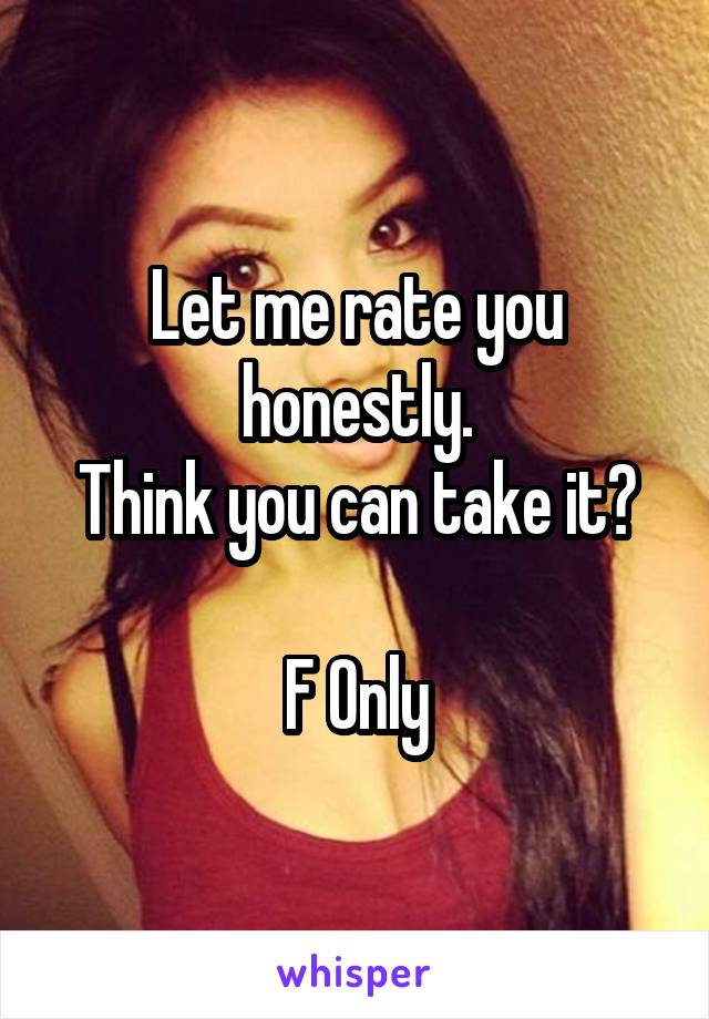 Let me rate you honestly.
Think you can take it?

F Only