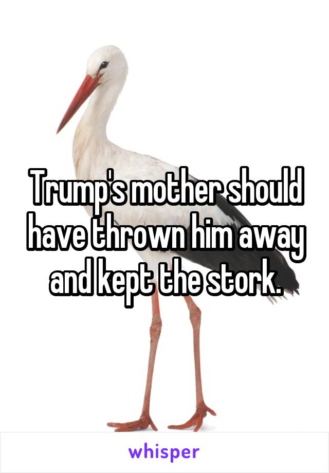 Trump's mother should have thrown him away and kept the stork.