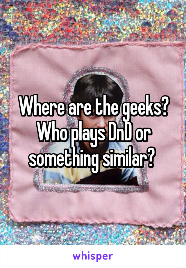 Where are the geeks?
Who plays DnD or something similar? 