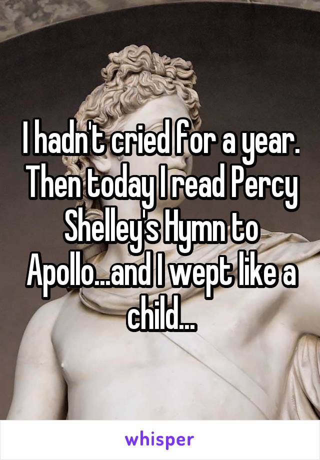 I hadn't cried for a year. Then today I read Percy Shelley's Hymn to Apollo...and I wept like a child...