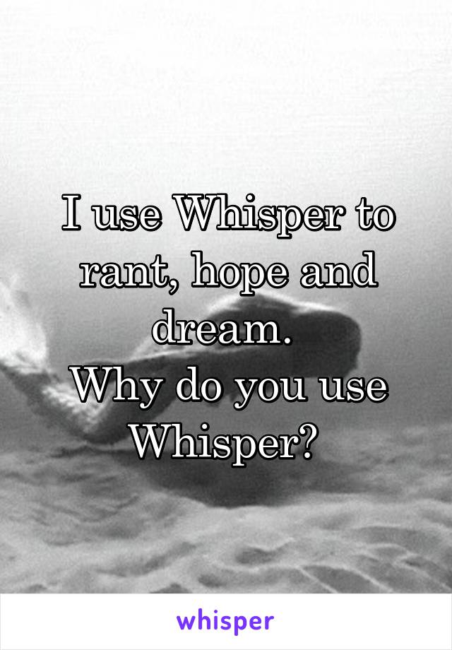 I use Whisper to rant, hope and dream. 
Why do you use Whisper? 