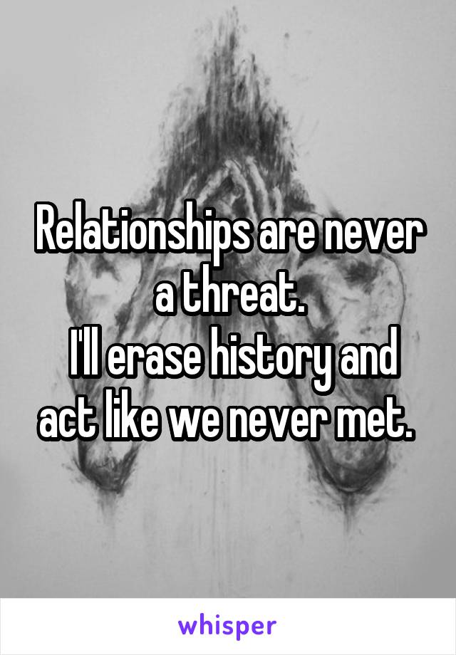 Relationships are never a threat.
 I'll erase history and act like we never met. 