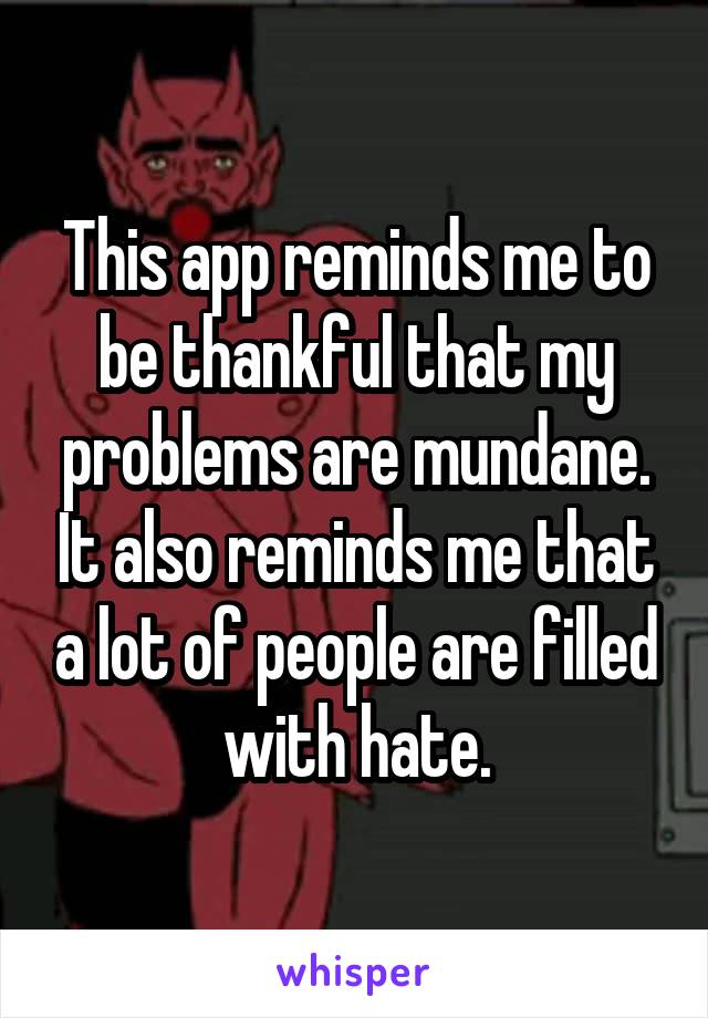 This app reminds me to be thankful that my problems are mundane. It also reminds me that a lot of people are filled with hate.