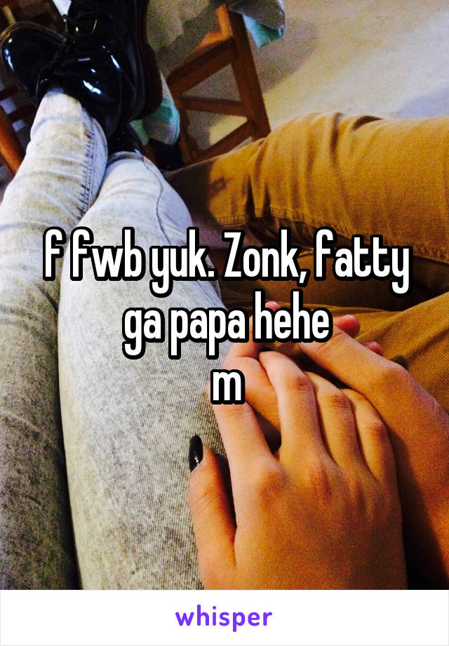 f fwb yuk. Zonk, fatty ga papa hehe
m