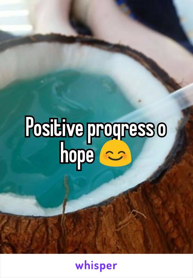 Positive progress o hope 😊