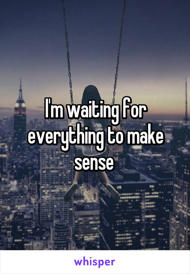 I'm waiting for everything to make sense 