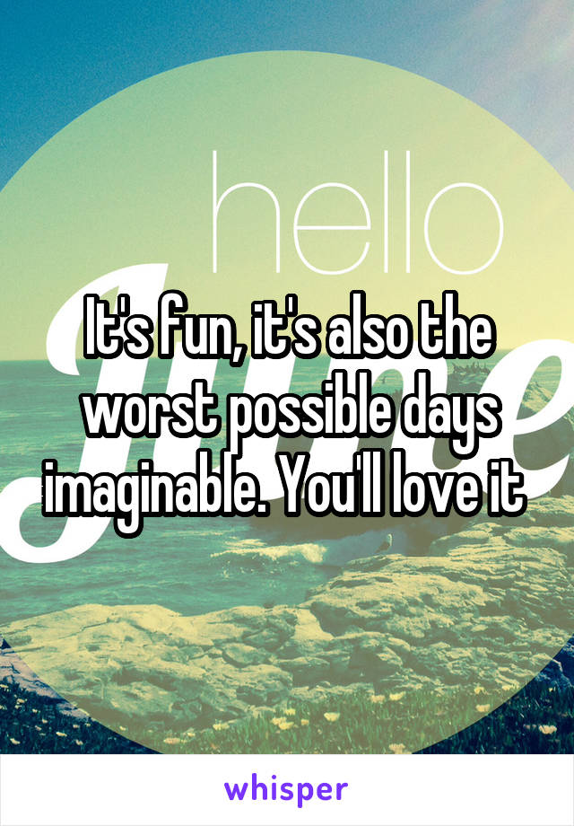 It's fun, it's also the worst possible days imaginable. You'll love it 