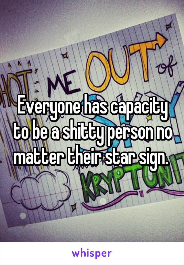 Everyone has capacity to be a shitty person no matter their star sign. 