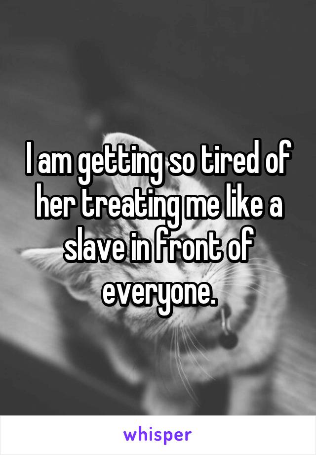 I am getting so tired of her treating me like a slave in front of everyone.