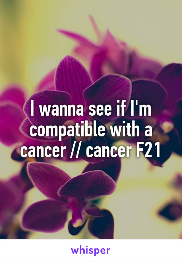 I wanna see if I'm compatible with a cancer // cancer F21