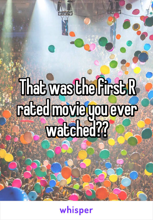 That was the first R rated movie you ever watched??