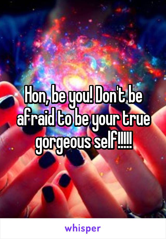 Hon, be you! Don't be afraid to be your true gorgeous self!!!!!