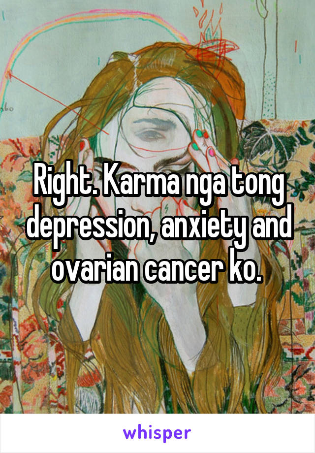 Right. Karma nga tong depression, anxiety and ovarian cancer ko. 