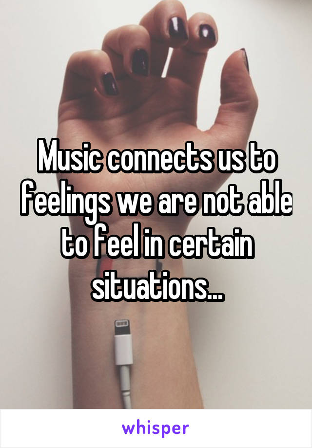 Music connects us to feelings we are not able to feel in certain situations...