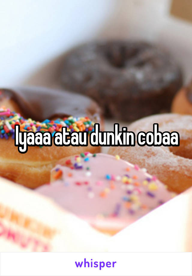 Iyaaa atau dunkin cobaa