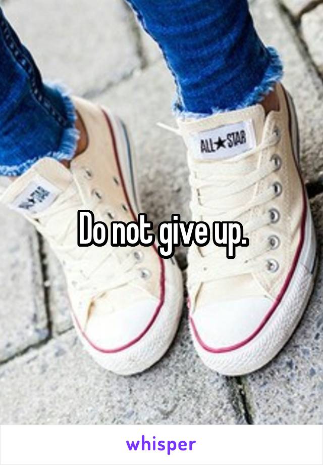 Do not give up.