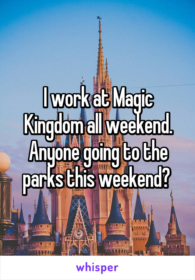 I work at Magic Kingdom all weekend. Anyone going to the parks this weekend? 