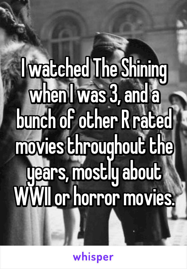 I watched The Shining when I was 3, and a bunch of other R rated movies throughout the years, mostly about WWII or horror movies.