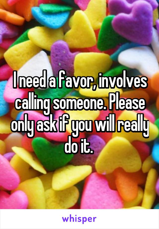 I need a favor, involves calling someone. Please only ask if you will really do it. 