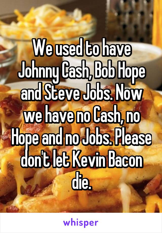 We used to have Johnny Cash, Bob Hope and Steve Jobs. Now we have no Cash, no Hope and no Jobs. Please don't let Kevin Bacon die.