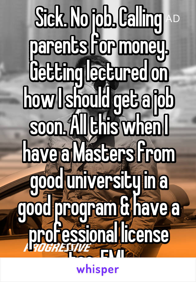 Sick. No job. Calling parents for money. Getting lectured on how I should get a job soon. All this when I have a Masters from good university in a good program & have a professional license too. FML