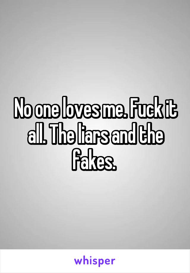 No one loves me. Fuck it all. The liars and the fakes. 