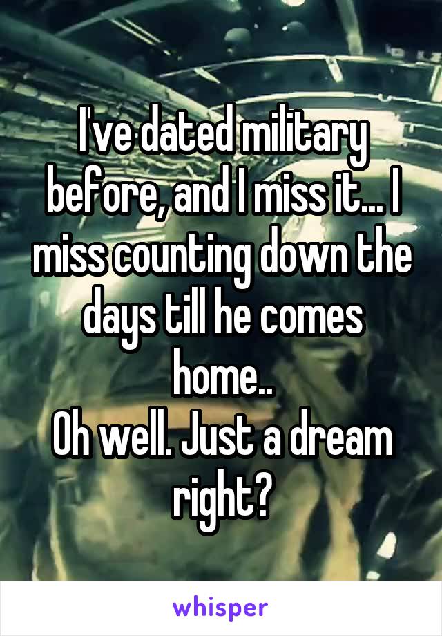 I've dated military before, and I miss it... I miss counting down the days till he comes home..
Oh well. Just a dream right?