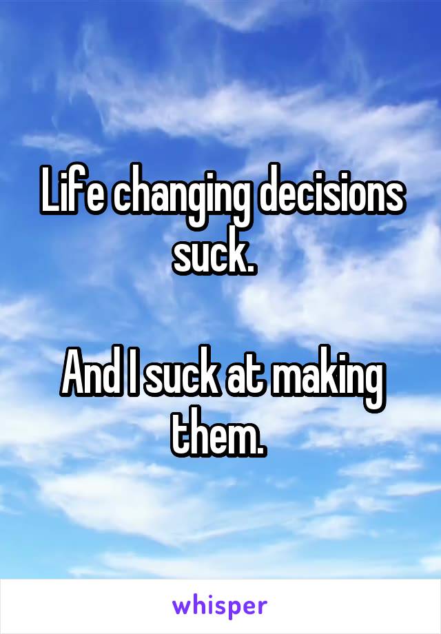 Life changing decisions suck.  

And I suck at making them. 