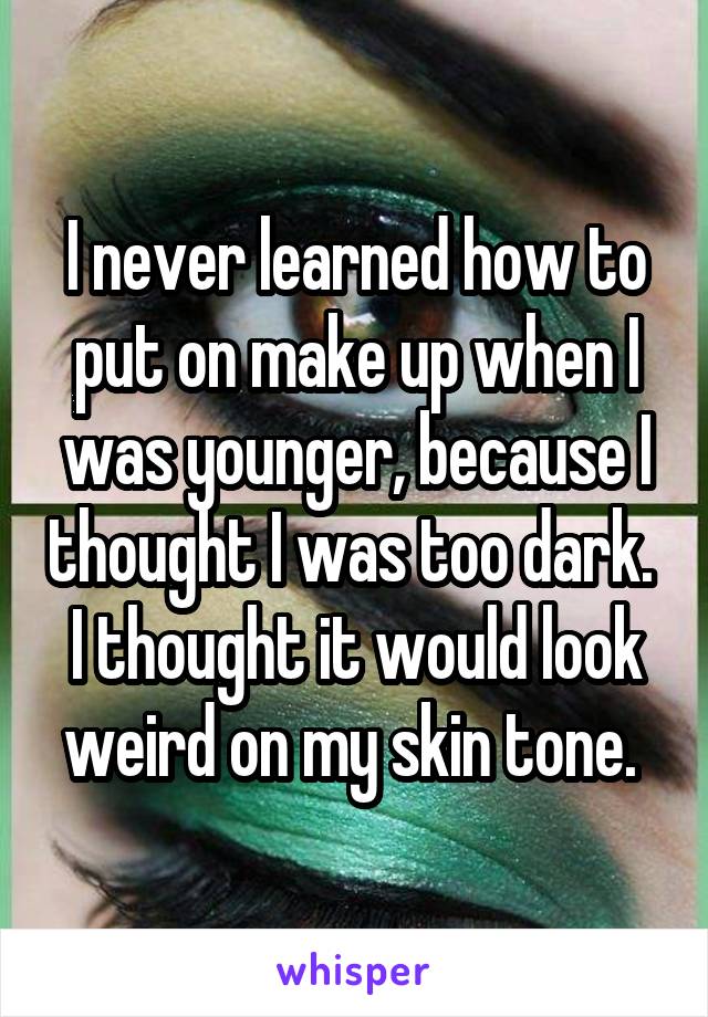 I never learned how to put on make up when I was younger, because I thought I was too dark. 
I thought it would look weird on my skin tone. 