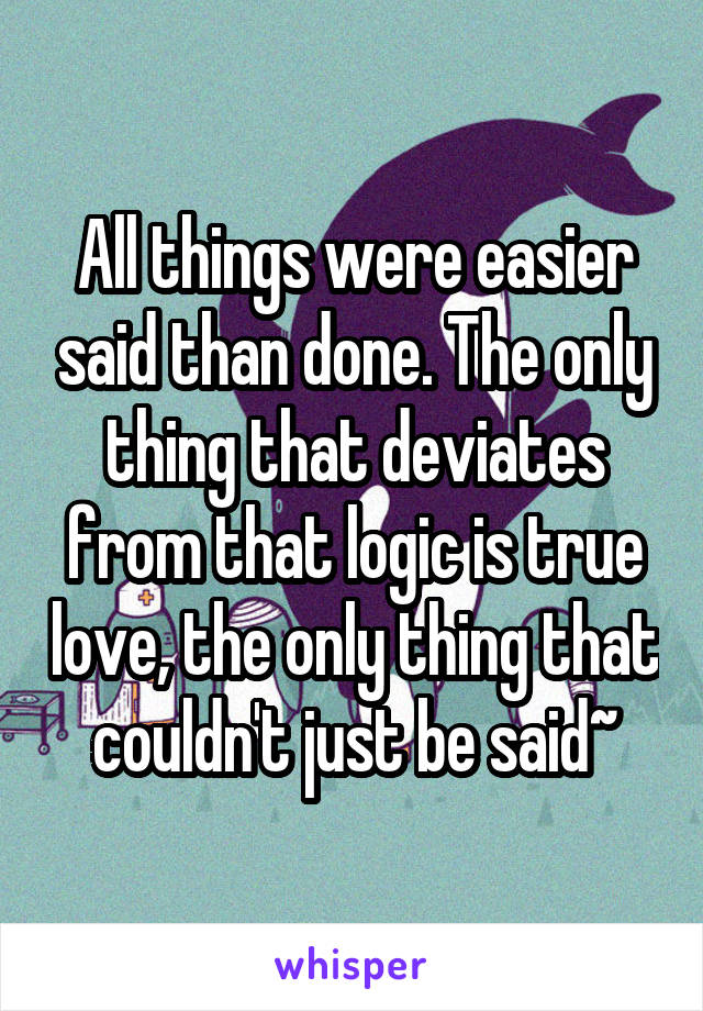 All things were easier said than done. The only thing that deviates from that logic is true love, the only thing that couldn't just be said~