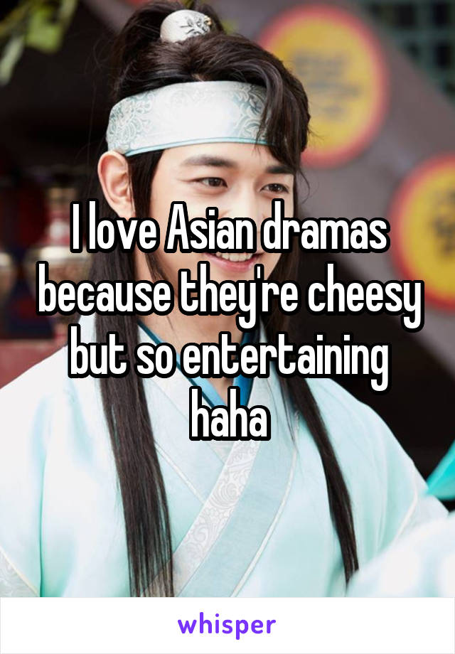 I love Asian dramas because they're cheesy but so entertaining haha